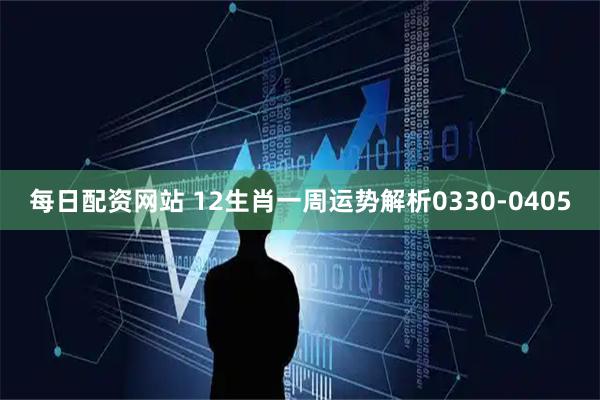 每日配资网站 12生肖一周运势解析0330-0405