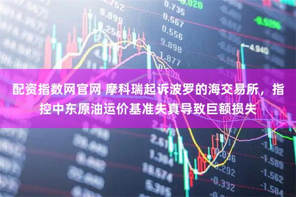 配资指数网官网 摩科瑞起诉波罗的海交易所，指控中东原油运价基准失真导致巨额损失