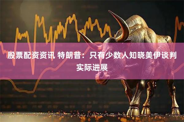 股票配资资讯 特朗普：只有少数人知晓美伊谈判实际进展