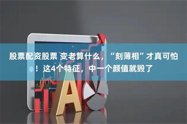 股票配资股票 变老算什么，“刻薄相”才真可怕！这4个特征，中一个颜值就毁了