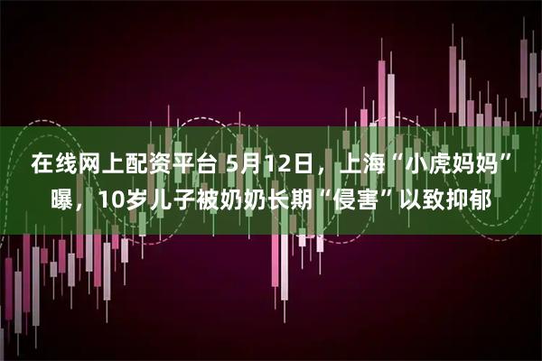 在线网上配资平台 5月12日，上海“小虎妈妈”曝，10岁儿子被奶奶长期“侵害”以致抑郁