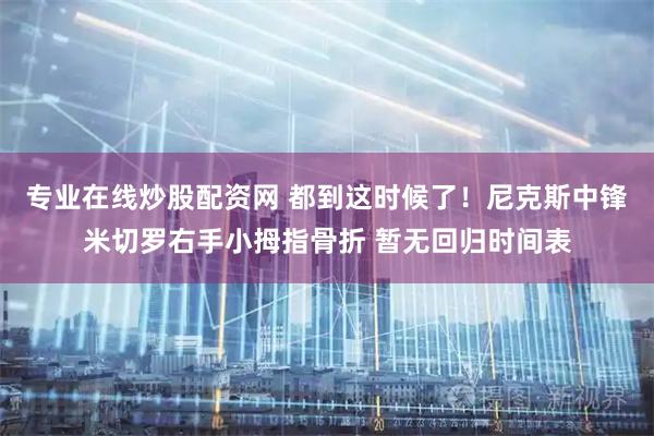 专业在线炒股配资网 都到这时候了！尼克斯中锋米切罗右手小拇指骨折 暂无回归时间表