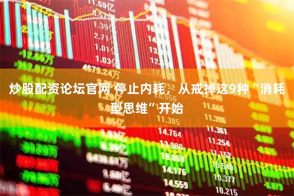 炒股配资论坛官网 停止内耗,从戒掉这9种“消耗型思维”开始