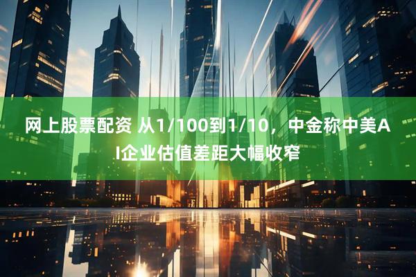 网上股票配资 从1/100到1/10，中金称中美AI企业估值差距大幅收窄