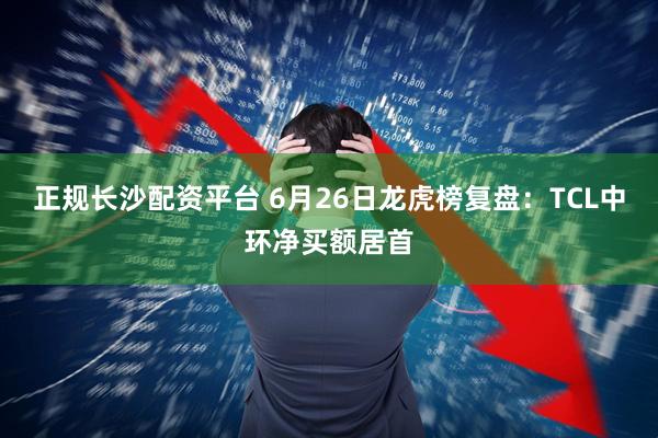 正规长沙配资平台 6月26日龙虎榜复盘：TCL中环净买额居首