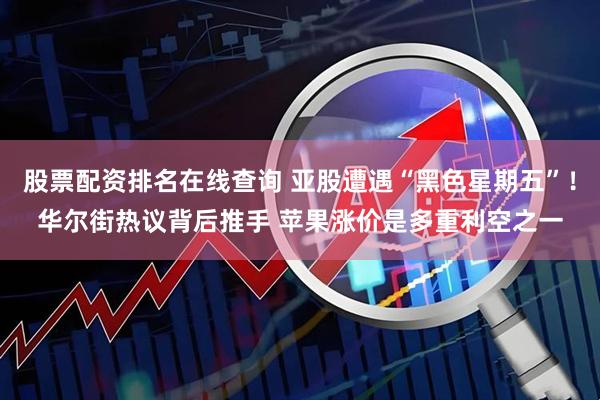 股票配资排名在线查询 亚股遭遇“黑色星期五”！华尔街热议背后推手 苹果涨价是多重利空之一