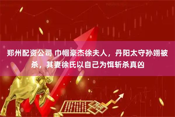 郑州配资公司 巾帼豪杰徐夫人,丹阳太守孙翊被杀,其妻徐氏以自己为饵斩杀真凶
