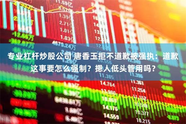 专业杠杆炒股公司 唐香玉拒不道歉被强执：道歉这事要怎么强制？摁人低头管用吗？