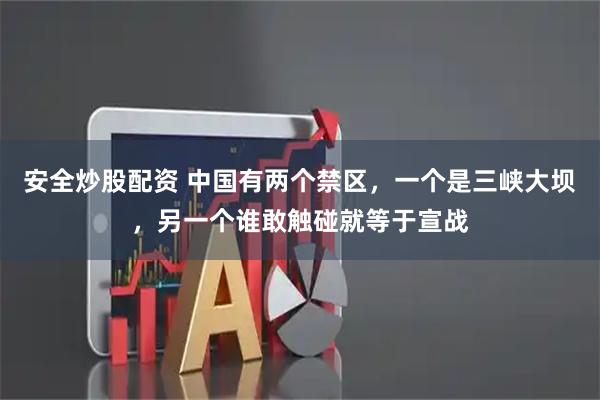 安全炒股配资 中国有两个禁区，一个是三峡大坝，另一个谁敢触碰就等于宣战