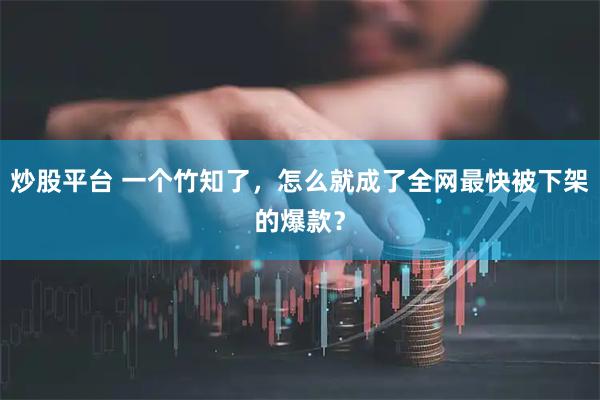 炒股平台 一个竹知了，怎么就成了全网最快被下架的爆款？