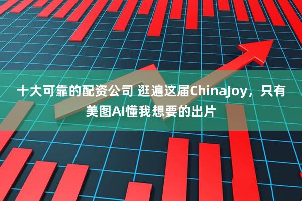 十大可靠的配资公司 逛遍这届ChinaJoy，只有美图AI懂我想要的出片
