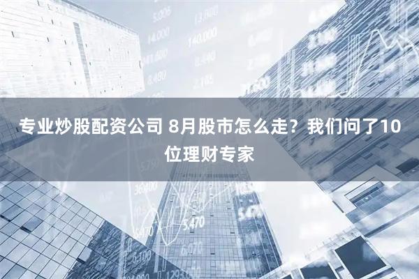 专业炒股配资公司 8月股市怎么走？我们问了10位理财专家