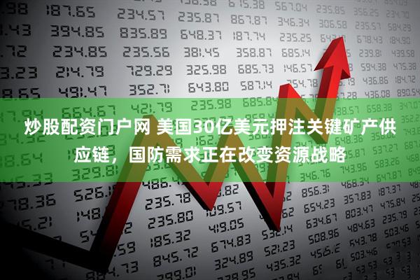 炒股配资门户网 美国30亿美元押注关键矿产供应链，国防需求正在改变资源战略