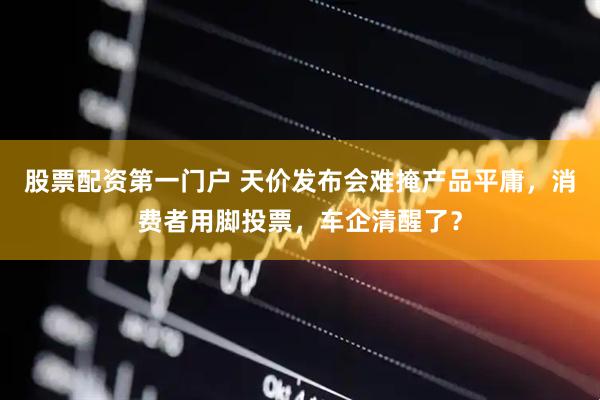 股票配资第一门户 天价发布会难掩产品平庸，消费者用脚投票，车企清醒了？