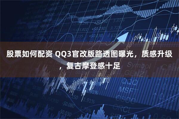 股票如何配资 QQ3官改版路透图曝光，质感升级，复古摩登感十足