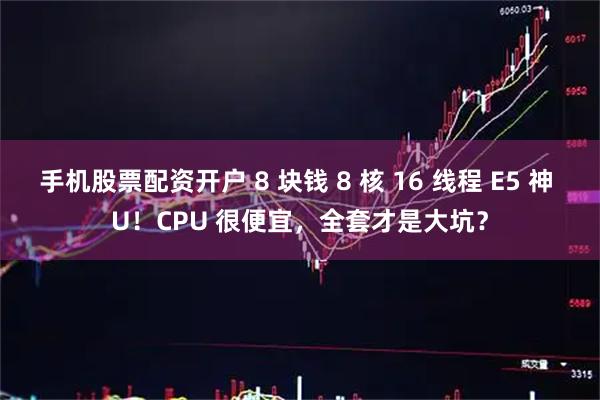 手机股票配资开户 8 块钱 8 核 16 线程 E5 神 U！CPU 很便宜，全套才是大坑？