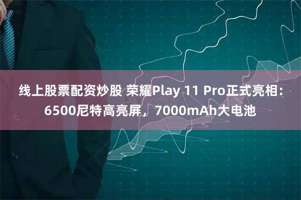 线上股票配资炒股 荣耀Play 11 Pro正式亮相：6500尼特高亮屏，7000mAh大电池