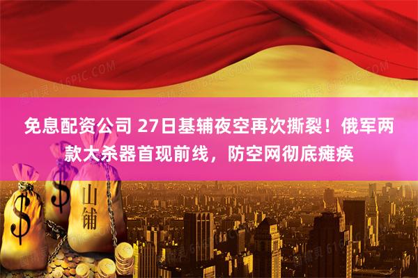 免息配资公司 27日基辅夜空再次撕裂！俄军两款大杀器首现前线，防空网彻底瘫痪