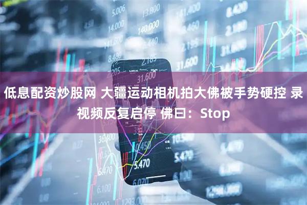 低息配资炒股网 大疆运动相机拍大佛被手势硬控 录视频反复启停 佛曰：Stop