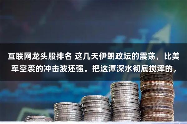 互联网龙头股排名 这几天伊朗政坛的震荡，比美军空袭的冲击波还强。把这潭深水彻底搅浑的，