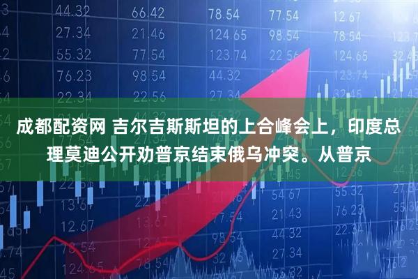 成都配资网 吉尔吉斯斯坦的上合峰会上，印度总理莫迪公开劝普京结束俄乌冲突。从普京