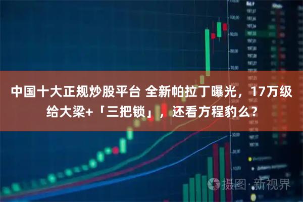 中国十大正规炒股平台 全新帕拉丁曝光，17万级给大梁+「三把锁」，还看方程豹么？