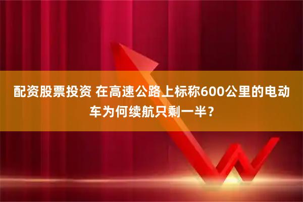 配资股票投资 在高速公路上标称600公里的电动车为何续航只剩一半？