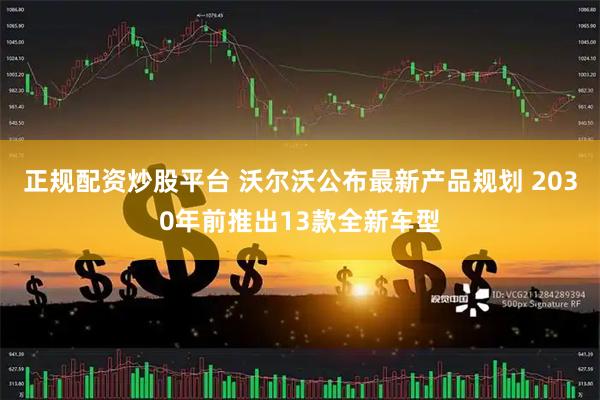 正规配资炒股平台 沃尔沃公布最新产品规划 2030年前推出13款全新车型