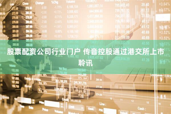 股票配资公司行业门户 传音控股通过港交所上市聆讯