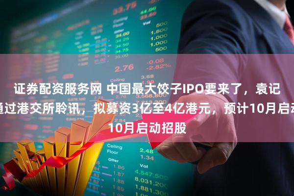 证券配资服务网 中国最大饺子IPO要来了，袁记云饺通过港交所聆讯，拟募资3亿至4亿港元，预计10月启动招股